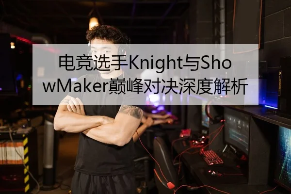 电竞选手Knight与ShowMaker巅峰对决深度解析